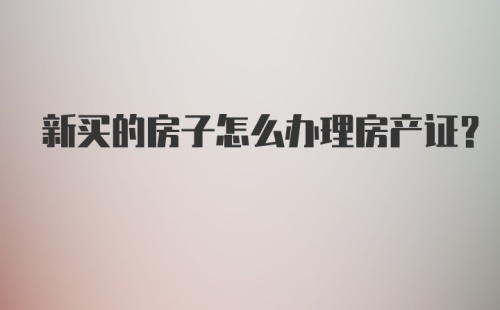 新买的房子怎么办理房产证?