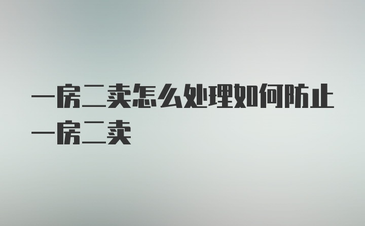 一房二卖怎么处理如何防止一房二卖