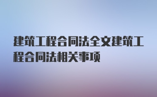 建筑工程合同法全文建筑工程合同法相关事项