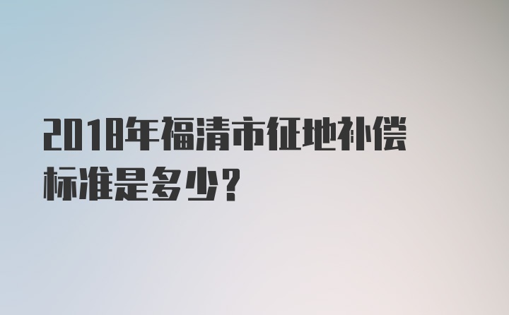 2018年福清市征地补偿标准是多少?