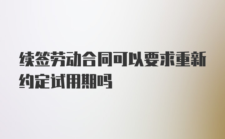 续签劳动合同可以要求重新约定试用期吗