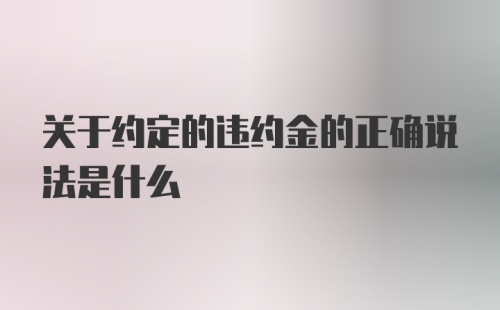 关于约定的违约金的正确说法是什么