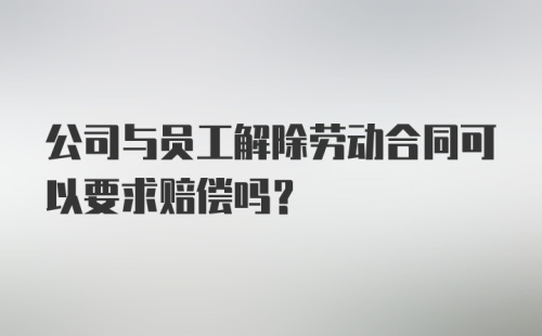 公司与员工解除劳动合同可以要求赔偿吗？