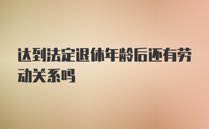 达到法定退休年龄后还有劳动关系吗