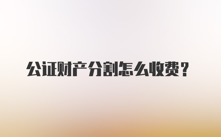 公证财产分割怎么收费？