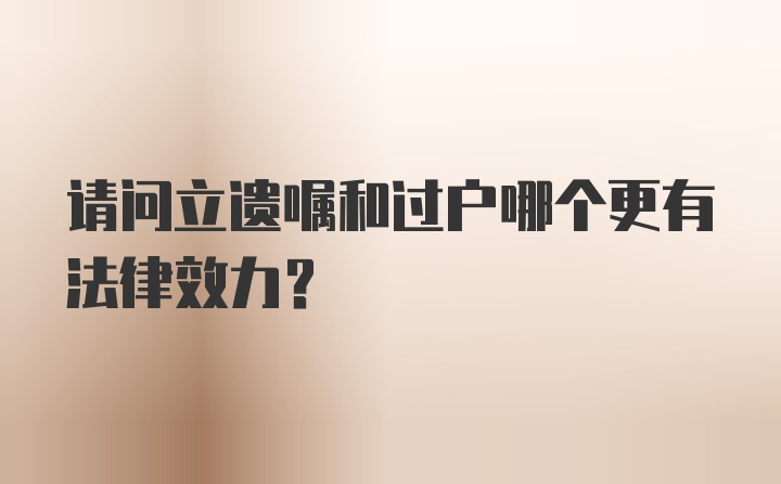 请问立遗嘱和过户哪个更有法律效力？