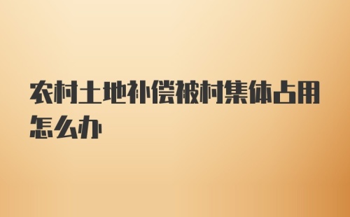 农村土地补偿被村集体占用怎么办