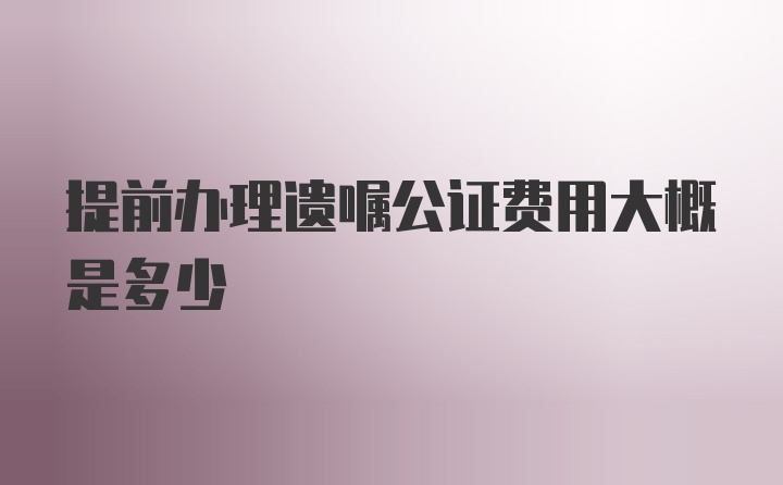 提前办理遗嘱公证费用大概是多少