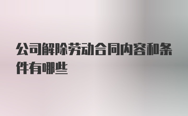 公司解除劳动合同内容和条件有哪些