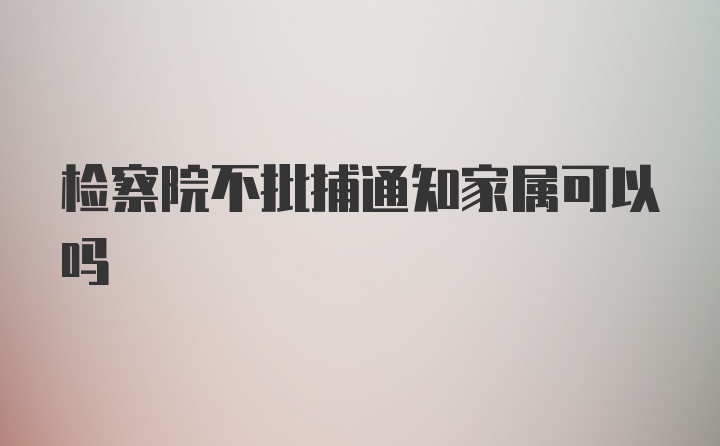 检察院不批捕通知家属可以吗