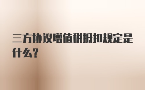 三方协议增值税抵扣规定是什么？