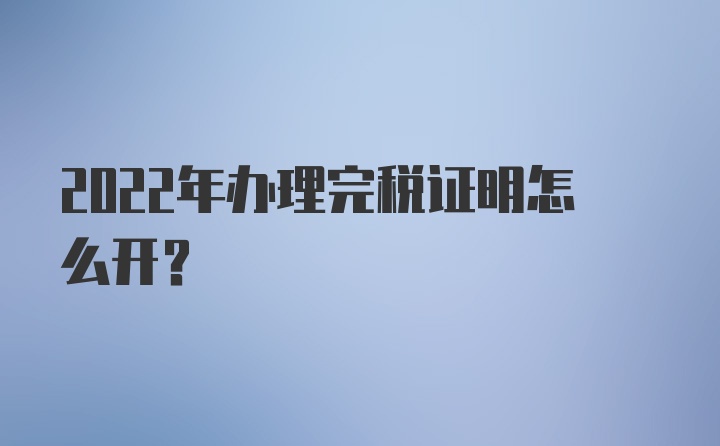 2022年办理完税证明怎么开？