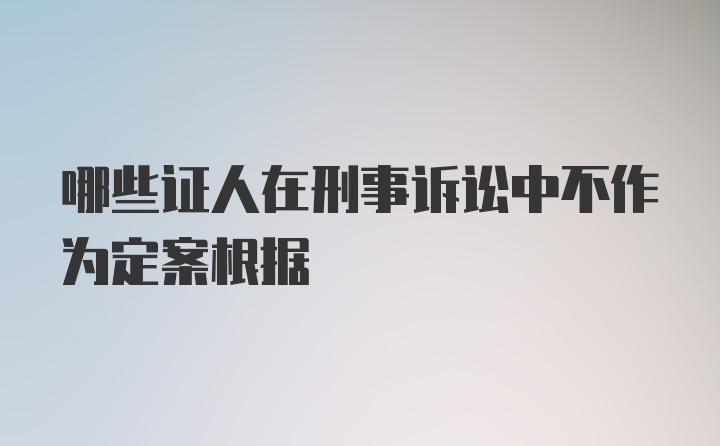 哪些证人在刑事诉讼中不作为定案根据