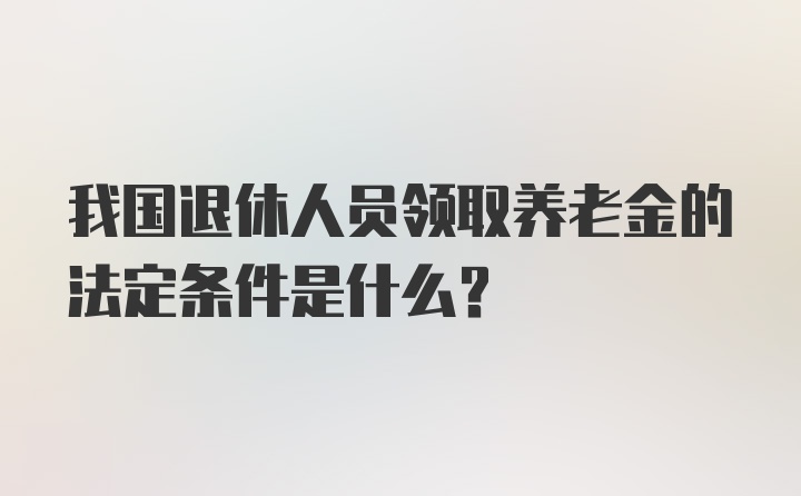 我国退休人员领取养老金的法定条件是什么？