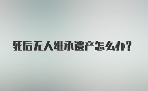 死后无人继承遗产怎么办？