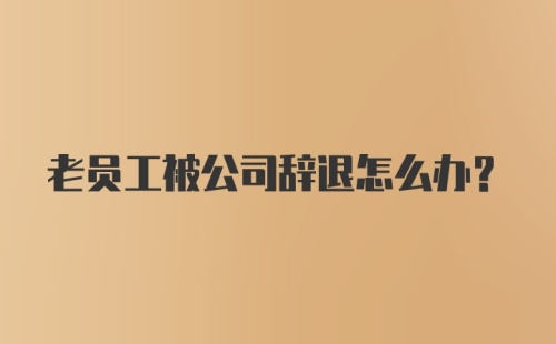 老员工被公司辞退怎么办?