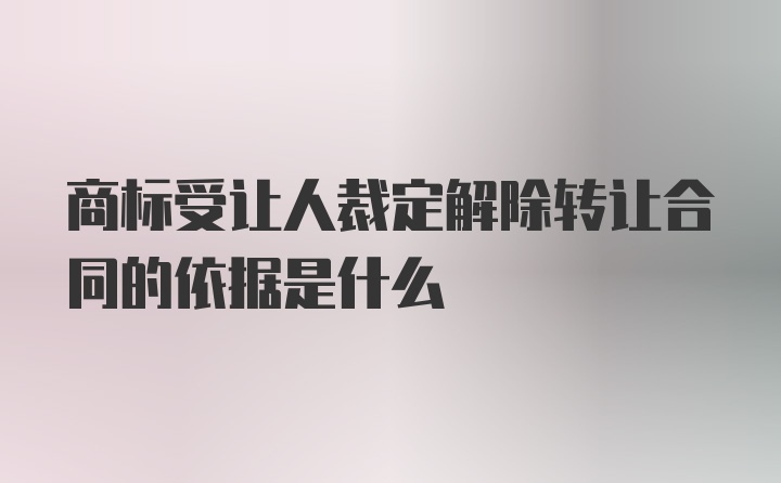 商标受让人裁定解除转让合同的依据是什么