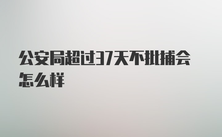 公安局超过37天不批捕会怎么样