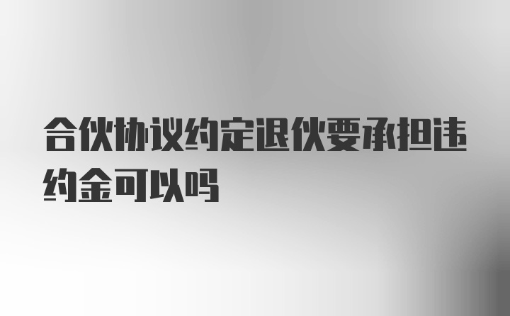合伙协议约定退伙要承担违约金可以吗