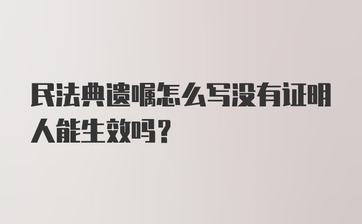 民法典遗嘱怎么写没有证明人能生效吗？