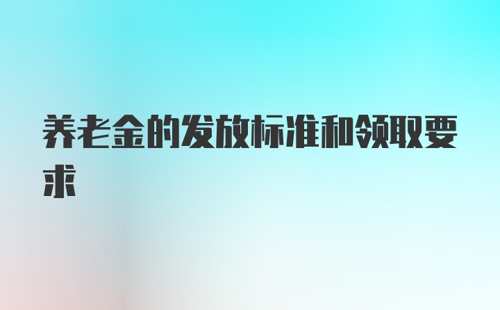 养老金的发放标准和领取要求