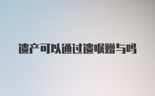 遗产可以通过遗嘱赠与吗