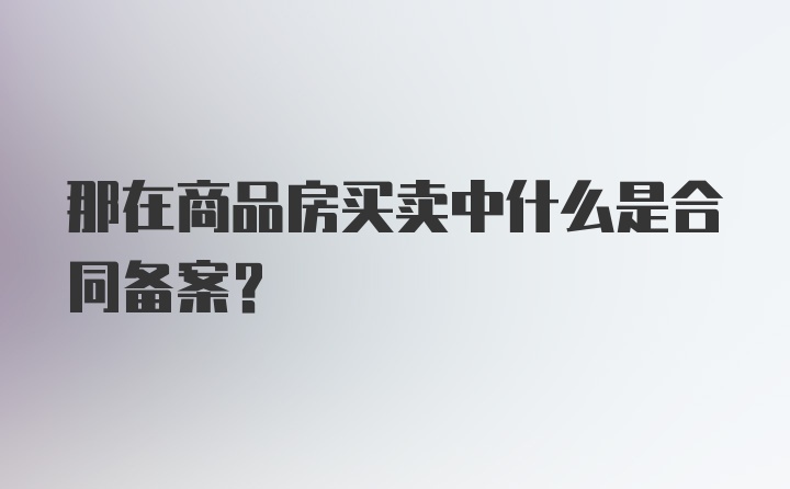 那在商品房买卖中什么是合同备案？