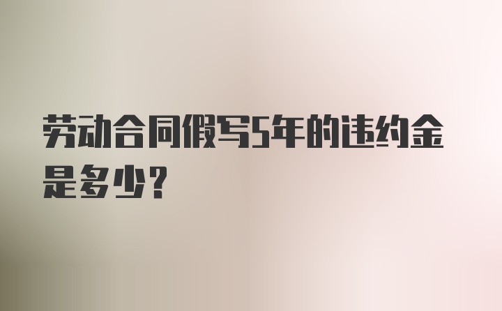 劳动合同假写5年的违约金是多少?