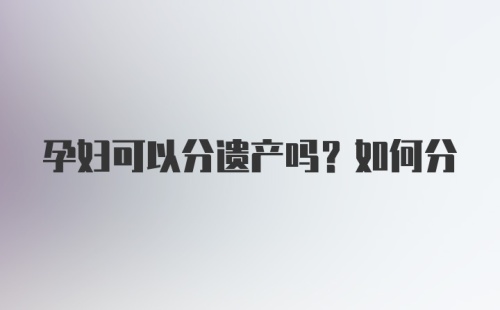 孕妇可以分遗产吗？如何分