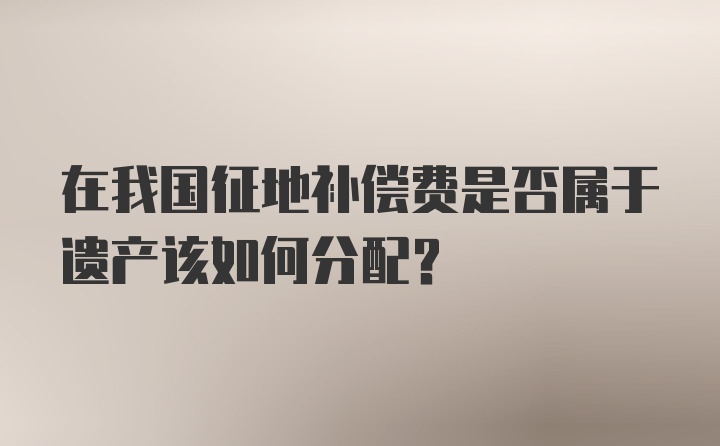 在我国征地补偿费是否属于遗产该如何分配？