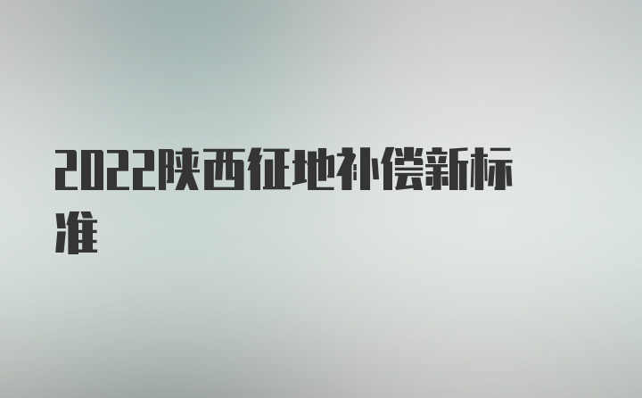 2022陕西征地补偿新标准