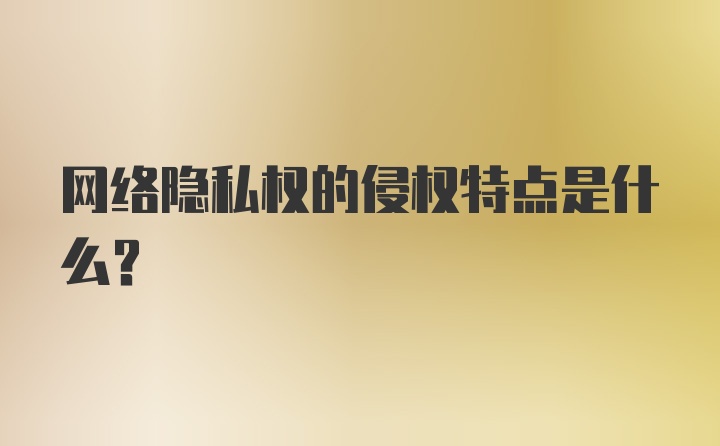 网络隐私权的侵权特点是什么？