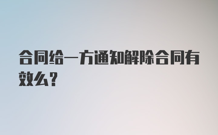 合同给一方通知解除合同有效么？