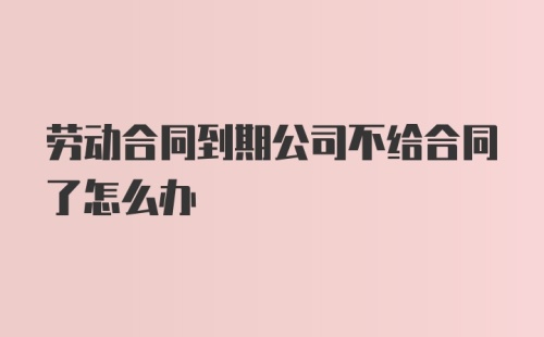 劳动合同到期公司不给合同了怎么办