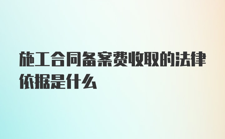 施工合同备案费收取的法律依据是什么