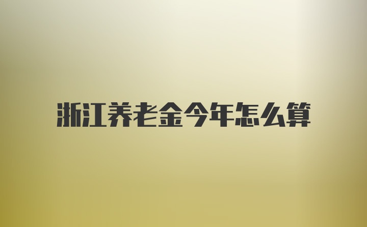 浙江养老金今年怎么算