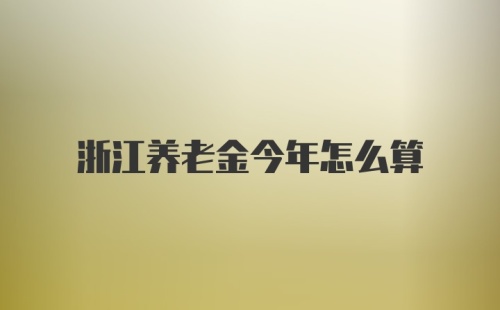 浙江养老金今年怎么算