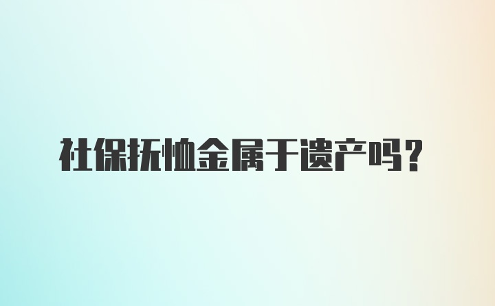 社保抚恤金属于遗产吗？