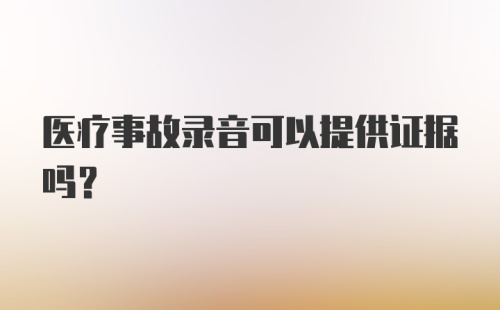 医疗事故录音可以提供证据吗？