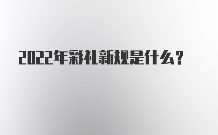 2022年彩礼新规是什么？