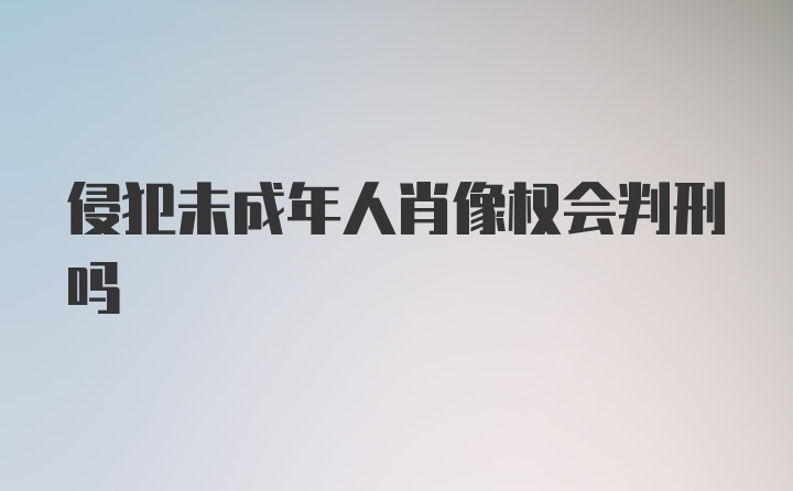 侵犯未成年人肖像权会判刑吗