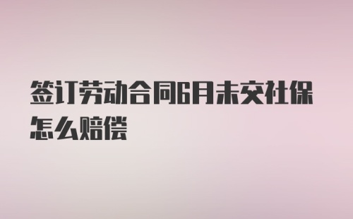 签订劳动合同6月未交社保怎么赔偿