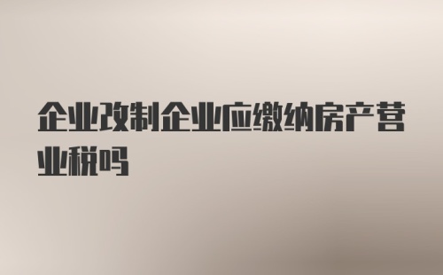 企业改制企业应缴纳房产营业税吗