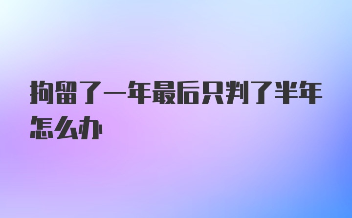 拘留了一年最后只判了半年怎么办