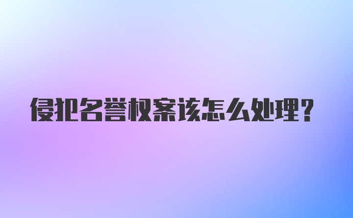 侵犯名誉权案该怎么处理？