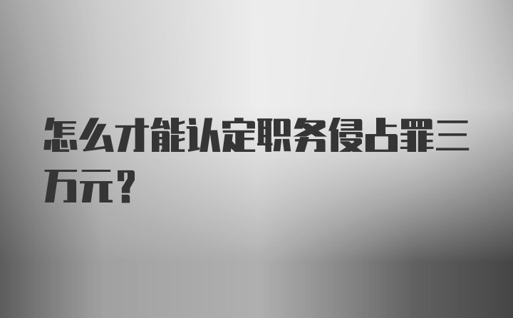 怎么才能认定职务侵占罪三万元？