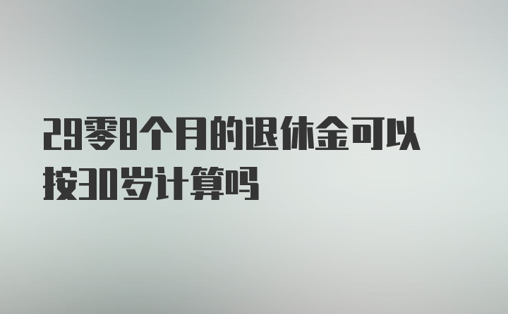 29零8个月的退休金可以按30岁计算吗