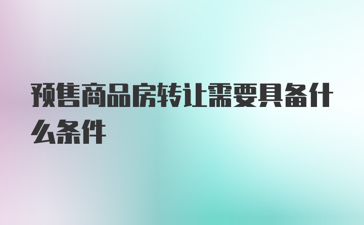 预售商品房转让需要具备什么条件