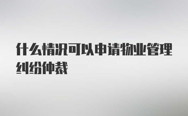 什么情况可以申请物业管理纠纷仲裁