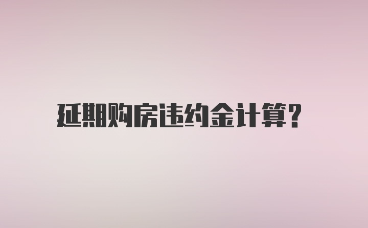 延期购房违约金计算？